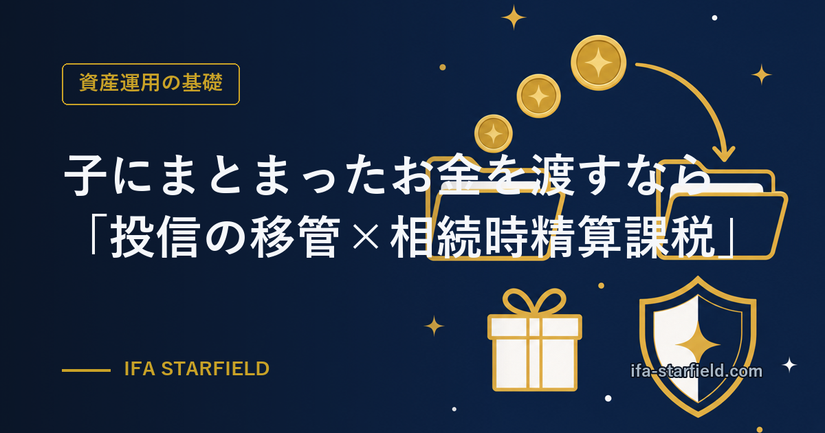 子にまとまったお金を渡すなら|「投信の移管×相続時精算課税」という選択肢